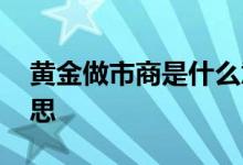 黄金做市商是什么意思 黄金做市商是什么意思