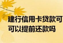 建行信用卡贷款可以提前还清吗 建行信用卡可以提前还款吗