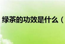绿茶的功效是什么（经常喝绿茶有什么好处）