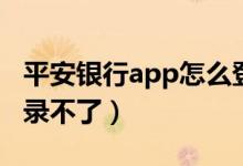 平安银行app怎么登录不了（平安app怎么登录不了）