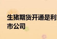 生猪期货开通是利好吗 生猪期货利好哪些上市公司