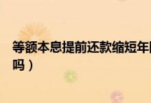 等额本息提前还款缩短年限划算吗（等额本息提前还款划算吗）