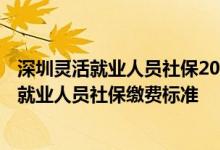 深圳灵活就业人员社保2020年缴费标准 2022年非深户灵活就业人员社保缴费标准 