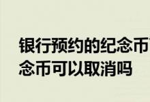 银行预约的纪念币可以取消吗 银行预约的纪念币可以取消吗