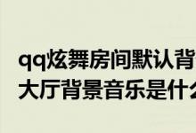 qq炫舞房间默认背景音乐（qq炫舞2016.7月大厅背景音乐是什么）