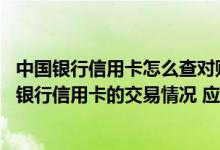 中国银行信用卡怎么查对账单 想通过信用卡对账单了解中国银行信用卡的交易情况 应该怎么获取