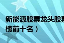 新能源股票龙头股票有哪些（新能源股票排行榜前十名）