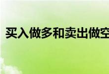 买入做多和卖出做空 先卖出后买入是做空吗