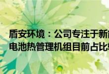 盾安环境：公司专注于新能源汽车热管理核心零部件商用车电池热管理机组目前占比较小