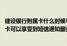 建设银行附属卡什么时候可以拿到 建设银行：哪些主卡附属卡可以享受到短信通知服务