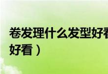 卷发理什么发型好看（什么卷发好打理而且又好看）
