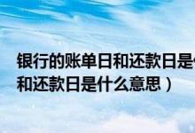 银行的账单日和还款日是什么意思（天津银行信用卡账单日和还款日是什么意思）