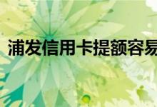 浦发信用卡提额容易吗 浦发信用卡提额快吗