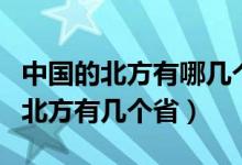 中国的北方有哪几个省份（中国有几个省中国北方有几个省）