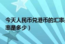 今天人民币兑港币的汇率是多少呢（今天人民币兑港币的汇率是多少）