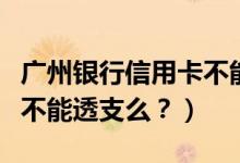 广州银行信用卡不能分期？（广州银行信用卡不能透支么？）