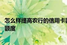 怎么样提高农行的信用卡额度 请问农行信用卡怎么申请提高额度