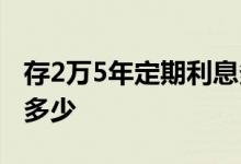 存2万5年定期利息多少钱 存2万5年定期利息多少