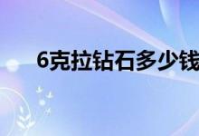 6克拉钻石多少钱（6克拉钻戒多少钱）