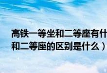 高铁一等坐和二等座有什么区别?（出门旅游坐高铁一等座和二等座的区别是什么）