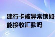 建行卡被异常锁如何说明理由 建行卡被锁还能接收汇款吗