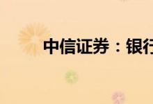 中信证券：银行估值有望逐步修复