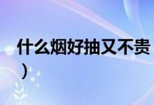 什么烟好抽又不贵（这6种香烟口感好还便宜）