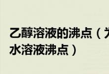 乙醇溶液的沸点（为什么纯乙醇沸点高于乙醇水溶液沸点）