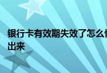 银行卡有效期失效了怎么恢复 银行卡失效了里面的钱怎么取出来