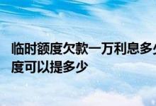 临时额度欠款一万利息多少 建设银行信用卡额度一万临时额度可以提多少