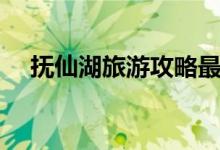 抚仙湖旅游攻略最新（抚仙湖旅游攻略）