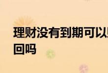 理财没有到期可以赎回吗 理财没到期可以赎回吗