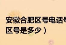 安徽合肥区号电话号码（安徽省合肥市的电话区号是多少）