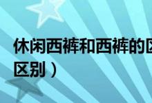 休闲西裤和西裤的区别（正装西裤与休闲西裤区别）