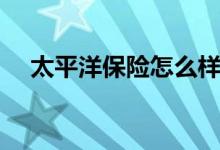 太平洋保险怎么样（买太平洋保险好吗）