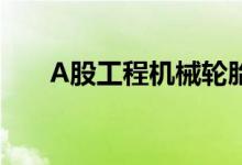 A股工程机械轮胎龙头汇总（来收藏）