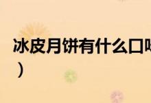 冰皮月饼有什么口味的（冰皮月饼有什么特色）