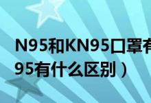 N95和KN95口罩有什么区别（口罩n95和kn95有什么区别）