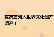 莫高窟列入世界文化遗产（莫高窟为什么能被列为世界文化遗产）