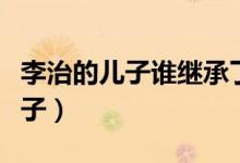 李治的儿子谁继承了帝位（李治的儿子谁是太子）