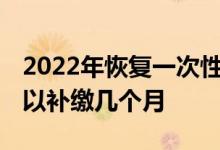 2022年恢复一次性补缴是真的吗 社保最多可以补缴几个月 