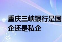 重庆三峡银行是国企还是私人 重庆银行是国企还是私企