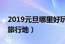 2019元旦哪里好玩（这些地方是最好的跨年旅行地）