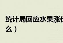 统计局回应水果涨价（水果价格飙涨原因是什么）