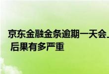 京东金融金条逾期一天会上征信吗 京东金融逾期多久上征信 后果有多严重