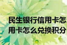 民生银行信用卡怎么用积分兑换 民生银行信用卡怎么兑换积分
