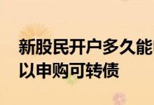 新股民开户多久能申购可转债 新开户多久可以申购可转债