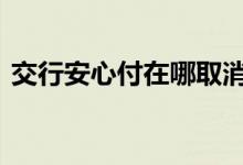 交行安心付在哪取消 交行安心付是什么意思