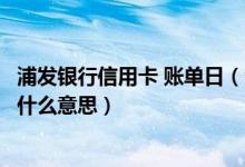 浦发银行信用卡 账单日（浦发银行信用卡账单日和还款日是什么意思）