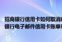 招商银行信用卡如何取消邮件提醒 请问如何设置与修改招商银行电子邮件信用卡账单寄送方式
